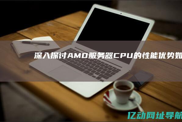 深入探讨AMD服务器CPU的性能优势：如何选择适合您业务的最佳处理器