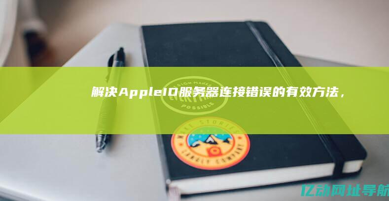 解决Apple ID服务器连接错误的有效方法，助你畅享苹果生态服务！