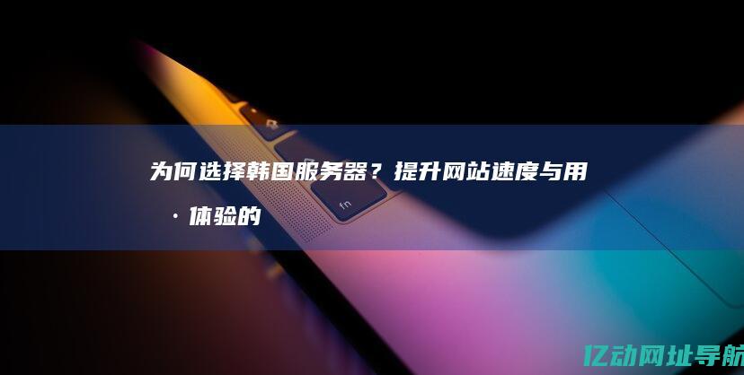 为何选择韩国服务器？提升网站速度与用户体验的秘密！