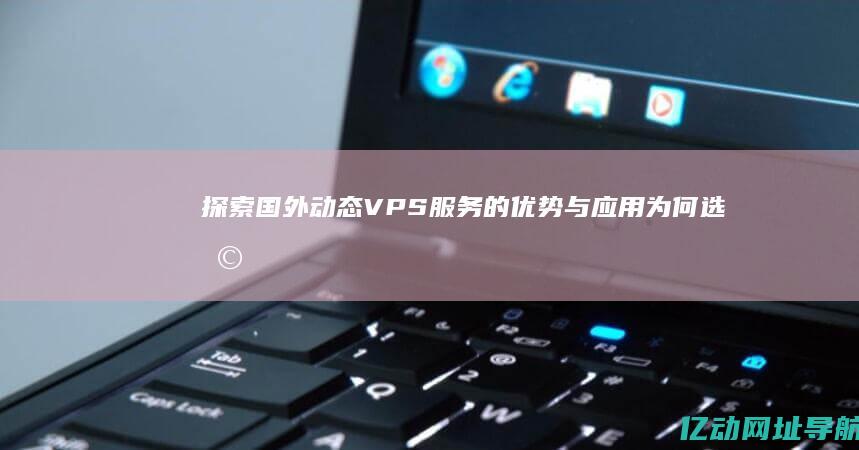 探索国外动态VPS服务的优势与应用：为何选择动态IP是你网络安全的新选择