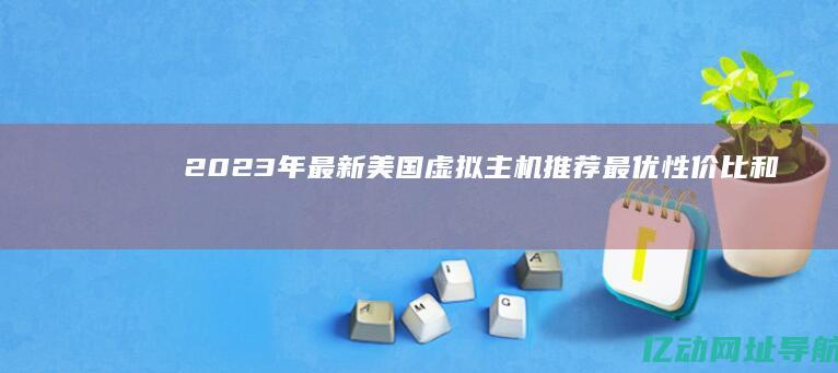 2023年最新美国虚拟主机推荐：最优性价比和高性能托管服务一网打尽！
