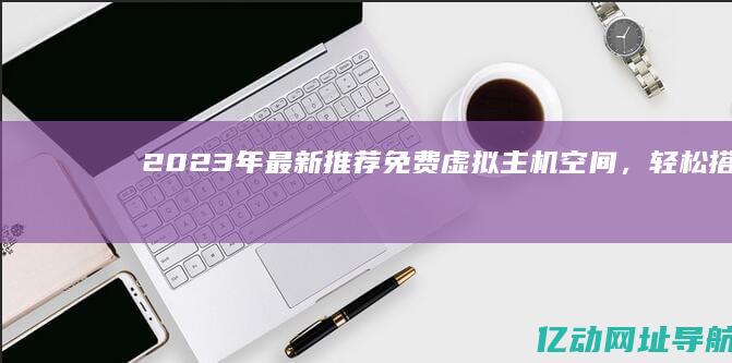 2023年最新推荐：免费虚拟主机空间，轻松搭建个人网站的最佳选择！